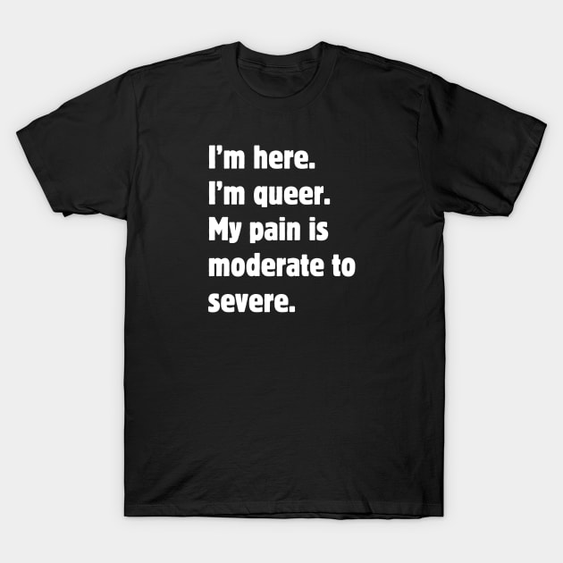 I'm here. I'm queer. My pain is moderate to severe. T-Shirt by Meow Meow Designs